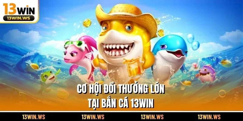 Cơ hội đổi thưởng lớn tại bắn cá 13WIN