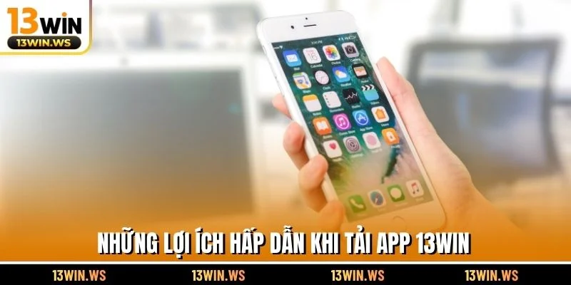 Những lợi ích hấp dẫn khi tải app 13WIN