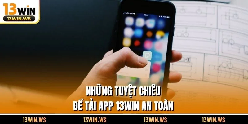 Những tuyệt chiêu để tải app 13WIN an toàn