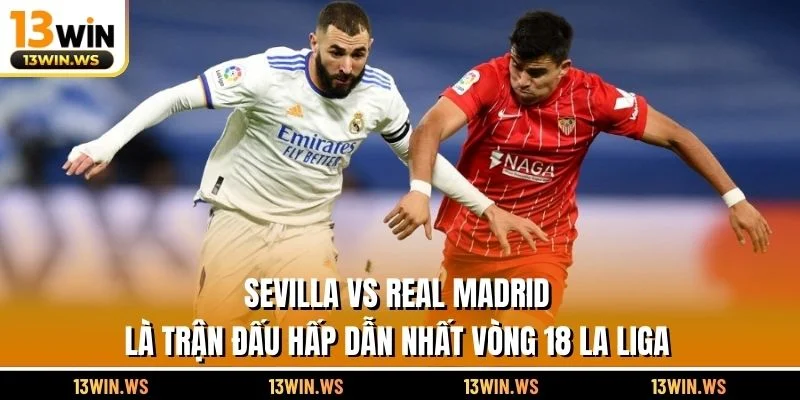 Sevilla vs Real Madrid là trận đấu hấp dẫn nhất vòng 18 La Liga