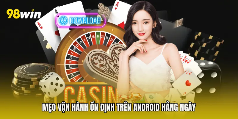 Mẹo vận hành ổn định trên Android hằng ngày