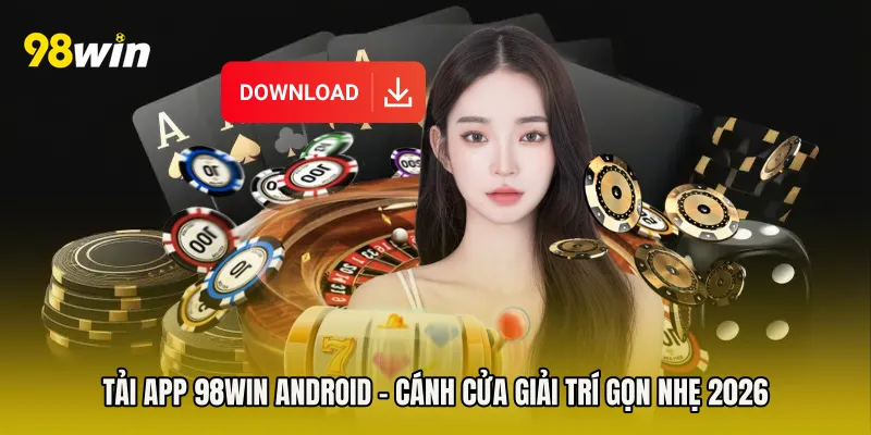 Tải App 98win Android - Cánh Cửa Giải Trí Gọn Nhẹ 2026